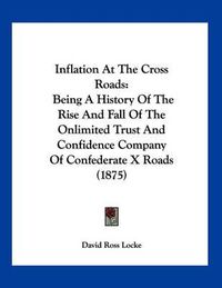 Cover image for Inflation at the Cross Roads: Being a History of the Rise and Fall of the Onlimited Trust and Confidence Company of Confederate X Roads (1875)