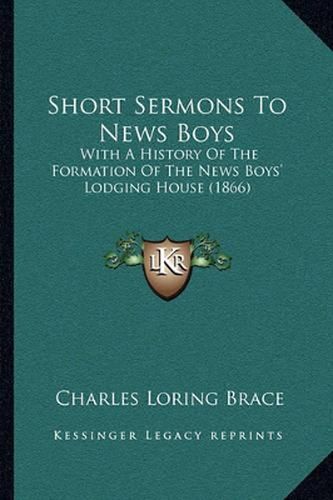 Cover image for Short Sermons to News Boys: With a History of the Formation of the News Boys' Lodging House (1866)