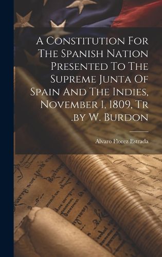 Cover image for A Constitution For The Spanish Nation Presented To The Supreme Junta Of Spain And The Indies, November 1, 1809, Tr .by W. Burdon