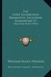 Cover image for The Chief Elizabethan Dramatists, Excluding Shakespeare V1: Selected Plays (1911)