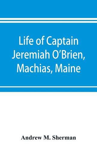 Life of Captain Jeremiah O'Brien, Machias, Maine: commander of the first American naval flying squadron of the War of the Revolution