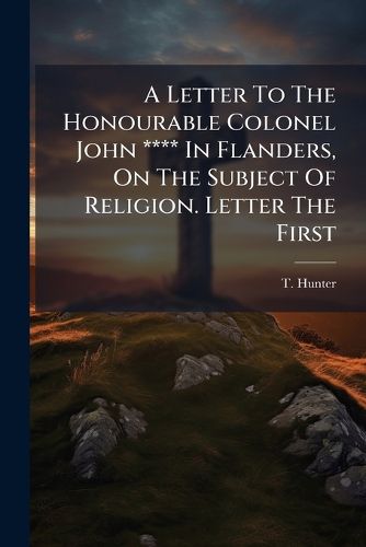 Cover image for A Letter to the Honourable Colonel John **** in Flanders, on the Subject of Religion. Letter the First