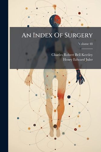 Cover image for An Index of Surgery: Being a Concise Classification of the Main Facts and Theories of Surgery, for the Use of Senior Students and Others, Volume 48