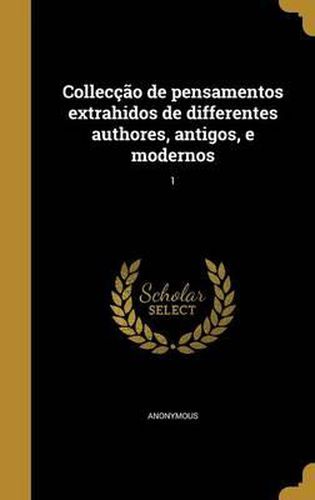 Cover image for Colleccao de Pensamentos Extrahidos de Differentes Authores, Antigos, E Modernos; 1