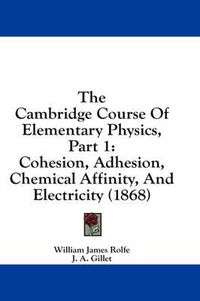 Cover image for The Cambridge Course of Elementary Physics, Part 1: Cohesion, Adhesion, Chemical Affinity, and Electricity (1868)