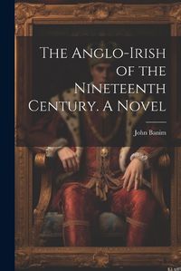 Cover image for The Anglo-Irish of the Nineteenth Century. A Novel