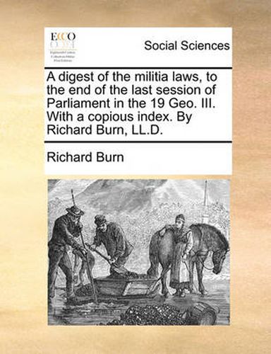 A Digest of the Militia Laws, to the End of the Last Session of Parliament in the 19 Geo. III. with a Copious Index. by Richard Burn, LL.D.