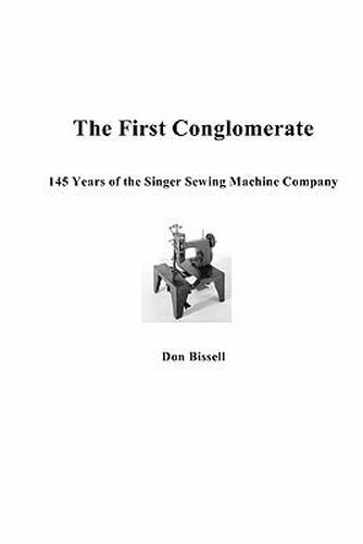 Cover image for The First Conglomerate 145 Years of the Singer Sewing Machine Company
