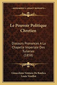 Cover image for Le Pouvoir Politique Chretien: Discours Prononces a la Chapelle Imperiale Des Tuileries (1858)