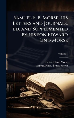Cover image for Samuel F. B. Morse; his Letters and Journals, ed. and Supplemented by his son Edward Lind Morse