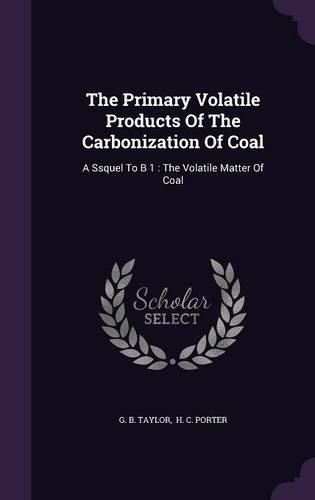 Cover image for The Primary Volatile Products of the Carbonization of Coal: A Ssquel to B 1: The Volatile Matter of Coal