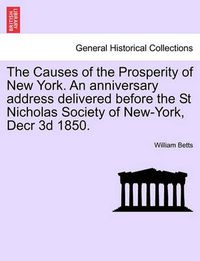 Cover image for The Causes of the Prosperity of New York. an Anniversary Address Delivered Before the St Nicholas Society of New-York, Decr 3D 1850.