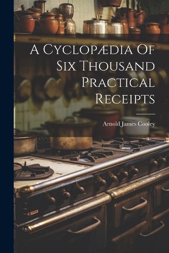 A Cyclopaedia Of Six Thousand Practical Receipts