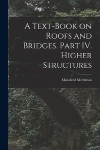 Cover image for A Text-Book on Roofs and Bridges. Part IV. Higher Structures