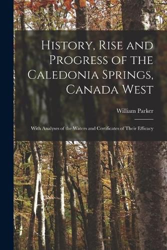 Cover image for History, Rise and Progress of the Caledonia Springs, Canada West [microform]: With Analyses of the Waters and Certificates of Their Efficacy