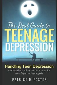 Cover image for The Real Guide to Teenage Depression: Handling Teen Depression A book about what matters most for teen boys and teen girls