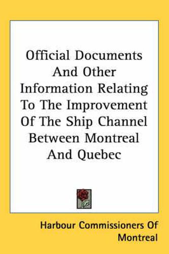 Cover image for Official Documents and Other Information Relating to the Improvement of the Ship Channel Between Montreal and Quebec