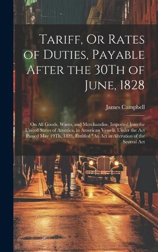 Cover image for Tariff, Or Rates of Duties, Payable After the 30Th of June, 1828