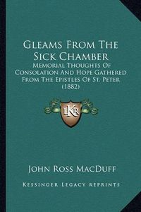 Cover image for Gleams from the Sick Chamber: Memorial Thoughts of Consolation and Hope Gathered from the Epistles of St. Peter (1882)