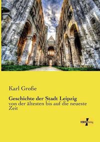 Cover image for Geschichte der Stadt Leipzig: von der altesten bis auf die neueste Zeit