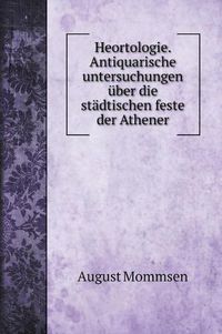 Cover image for Heortologie. Antiquarische untersuchungen uber die stadtischen feste der Athener