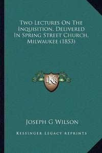 Cover image for Two Lectures on the Inquisition, Delivered in Spring Street Church, Milwaukee (1853)