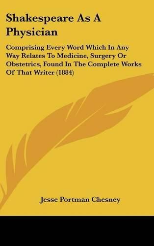 Cover image for Shakespeare as a Physician: Comprising Every Word Which in Any Way Relates to Medicine, Surgery or Obstetrics, Found in the Complete Works of That Writer (1884)