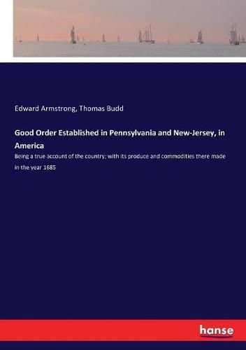 Good Order Established in Pennsylvania and New-Jersey, in America: Being a true account of the country; with its produce and commodities there made in the year 1685