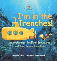 Cover image for I'm in the Trenches! Understanding Seafloor Spreading and Deep Ocean Trenches Dynamic Earth Grade 6-8 Earth Science