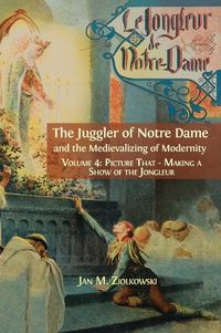 Cover image for The Juggler of Notre Dame and the Medievalizing of Modernity: Vol. 4: Picture That: Making a Show of the Jongleur