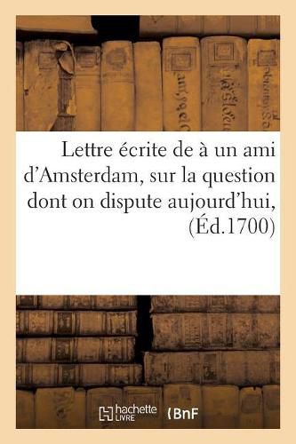 Cover image for Lettre Ecrite A Un Ami d'Amsterdam Sur La Question Dont on Dispute Aujourd'hui, Savoir Si l'An 1700: Est Le Commencement Du 18e Siecle