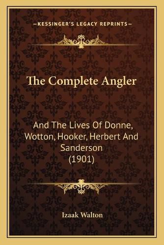 The Complete Angler: And the Lives of Donne, Wotton, Hooker, Herbert and Sanderson (1901)