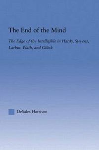 Cover image for The End of the Mind: The Edge of the Intelligible in Hardy, Stevens, Larking, Plath, and Gluck