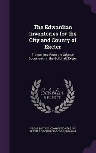 The Edwardian Inventories for the City and County of Exeter: Transcribed from the Original Documents in the Guildhall, Exeter