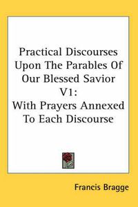 Cover image for Practical Discourses Upon the Parables of Our Blessed Savior V1: With Prayers Annexed to Each Discourse