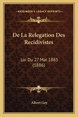 de La Relegation Des Recidivistes: Loi Du 27 Mai 1885 (1886)