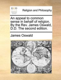 Cover image for An Appeal to Common Sense in Behalf of Religion. by the REV. James Oswald, D.D. the Second Edition.
