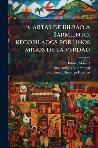 Cover image for Cartas de Bilbao a Sarmiento. Recopilados Por Unos Migos de La Verdad