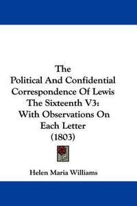 Cover image for The Political and Confidential Correspondence of Lewis the Sixteenth V3: With Observations on Each Letter (1803)