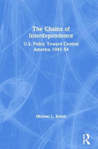 Cover image for The Chains of Interdependence: U.S. Policy Toward Central America 1945-1954