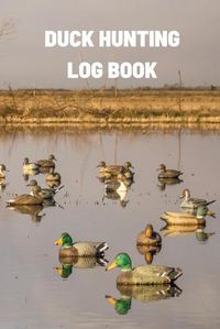 Cover image for Duck Hunting Log Book: Duck Hunter Field Notebook For Recording Weather Conditions, Hunting Gear And Ammo, Species, Harvest, Journal For Beginner And Seasoned Hunters