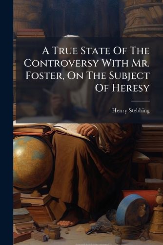 Cover image for A True State of the Controversy with Mr. Foster, on the Subject of Heresy