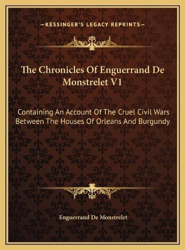 The Chronicles of Enguerrand de Monstrelet V1: Containing an Account of the Cruel Civil Wars Between the Houses of Orleans and Burgundy