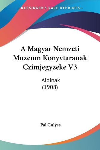 Cover image for A Magyar Nemzeti Muzeum Konyvtaranak Czimjegyzeke V3: Aldinak (1908)