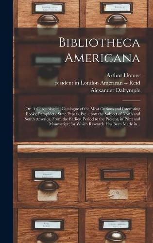 Bibliotheca Americana: or, A Chronological Catalogue of the Most Curious and Interesting Books, Pamphlets, State Papers, Etc. Upon the Subject of North and South America, From the Earliest Period to the Present, in Print and Manuscript; for Which...