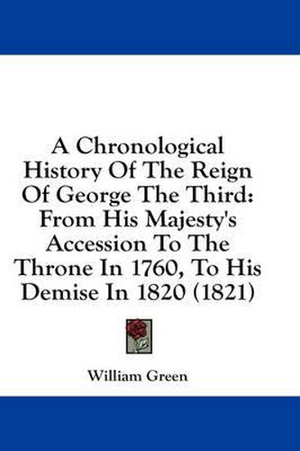 Cover image for A Chronological History of the Reign of George the Third: From His Majesty's Accession to the Throne in 1760, to His Demise in 1820 (1821)