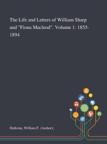 Cover image for The Life and Letters of William Sharp and Fiona Macleod. Volume 1: 1855-1894