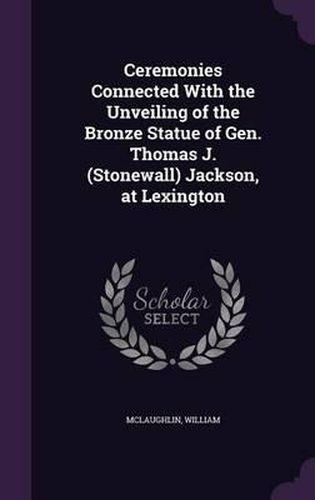 Ceremonies Connected with the Unveiling of the Bronze Statue of Gen. Thomas J. (Stonewall) Jackson, at Lexington