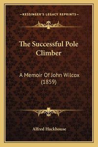 Cover image for The Successful Pole Climber: A Memoir of John Wilcox (1859)