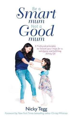 Cover image for Be a Smart Mum Not a Good Mum: 5 Profound Principles to Reclaim Your Mojo for a Satisfying and Fulfilling Family Life